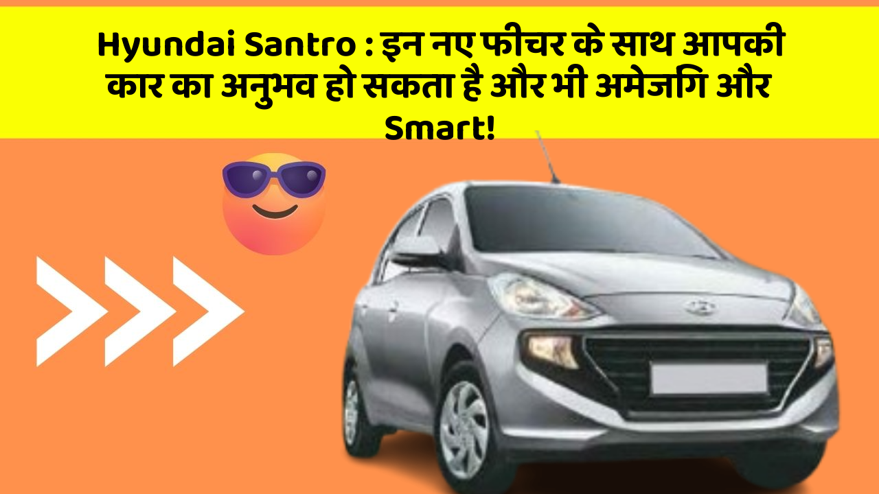 Hyundai Santro: इन नए फीचर के साथ आपकी कार का अनुभव हो सकता है और भी अमेजिंग और Smart!