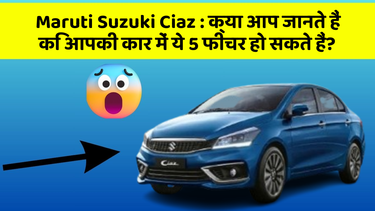 Maruti Suzuki Ciaz: क्या आप जानते हैं कि आपकी कार में ये 5 फीचर हो सकते हैं?