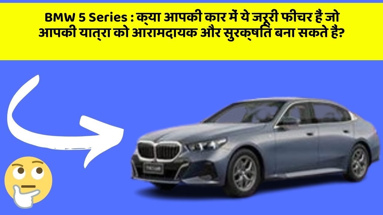 BMW 5 Series : क्या आपकी कार में ये जरूरी फीचर हैं जो आपकी यात्रा को आरामदायक और सुरक्षित बना सकते हैं?