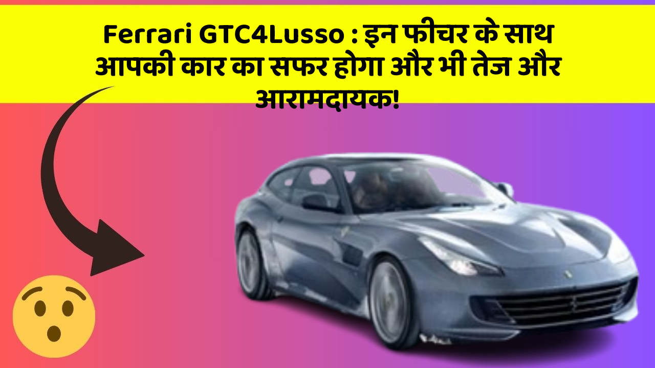 Ferrari GTC4Lusso : इन फीचर के साथ आपकी कार का सफर होगा और भी तेज और आरामदायक!