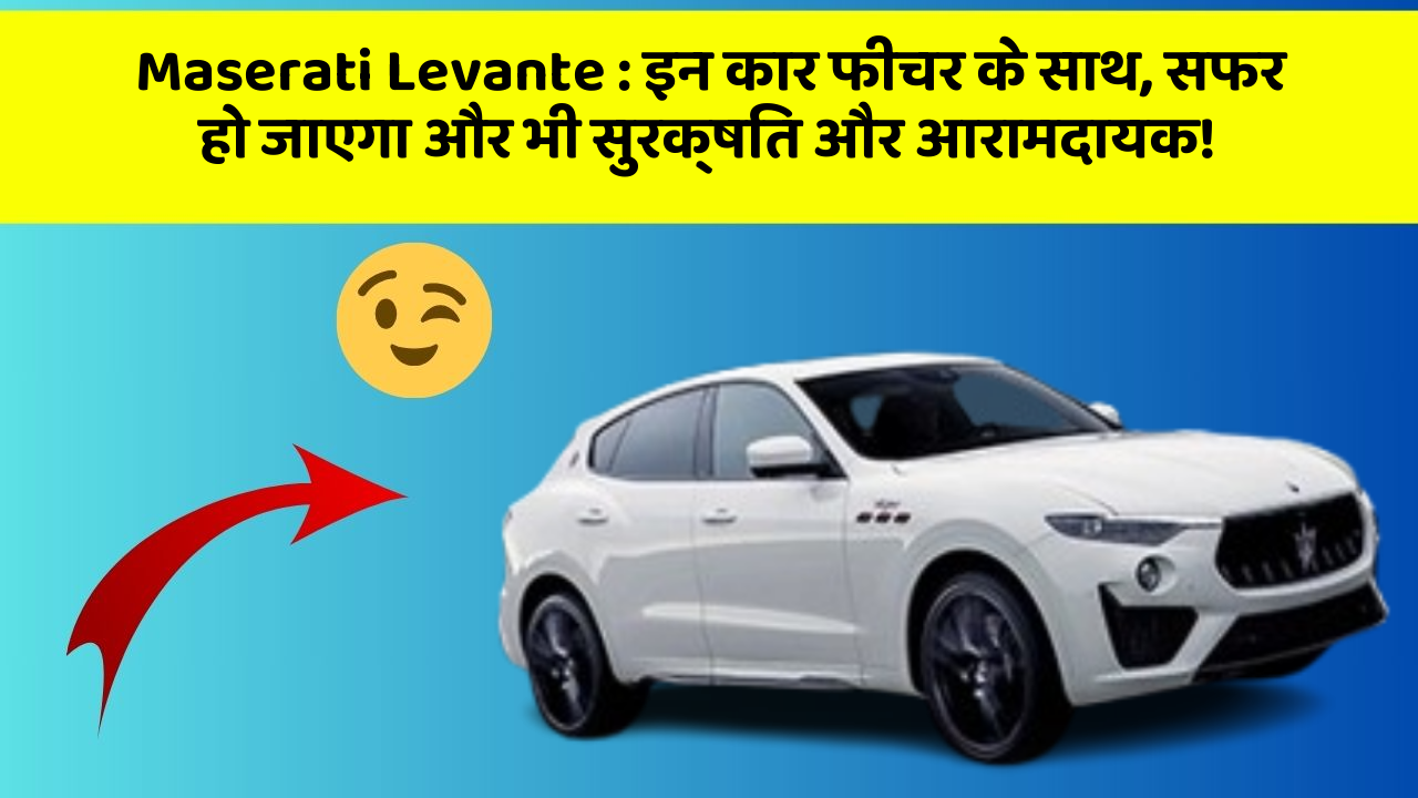 Maserati Levante: इन कार फीचर के साथ, सफर हो जाएगा और भी सुरक्षित और आरामदायक!