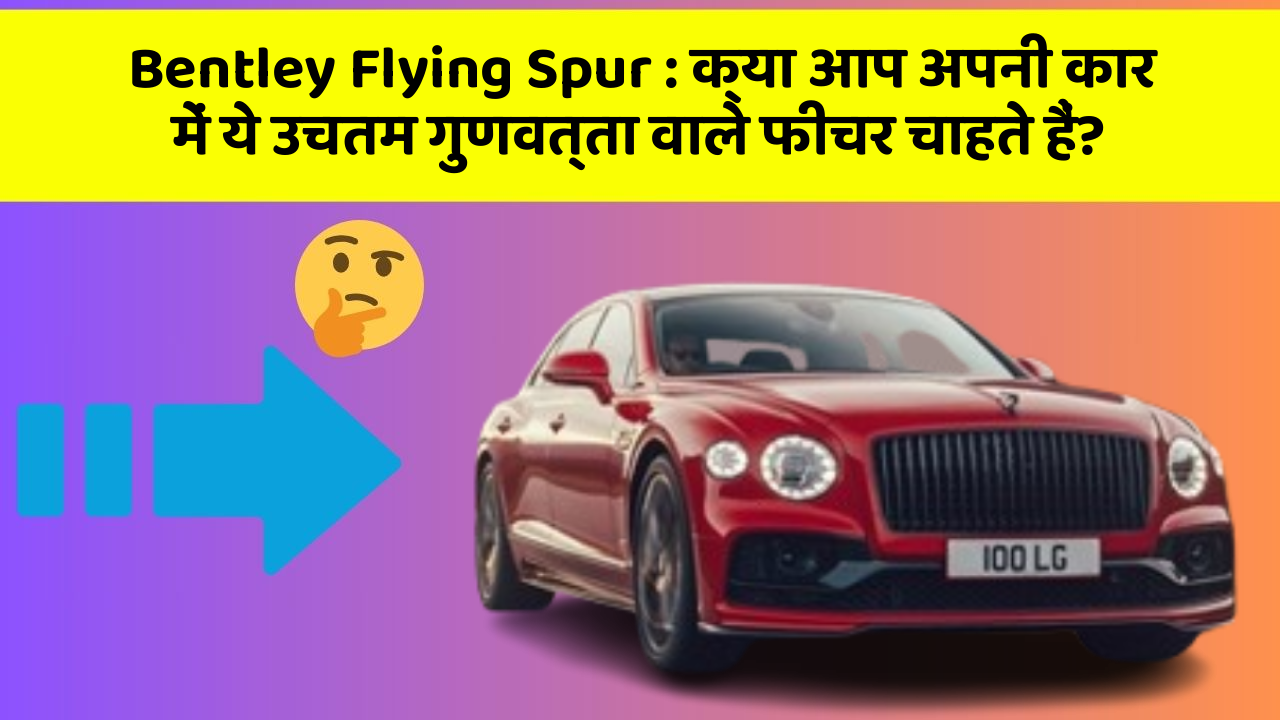 Bentley Flying Spur: क्या आप अपनी कार में ये उचतम गुणवत्ता वाले फीचर चाहते हैं?