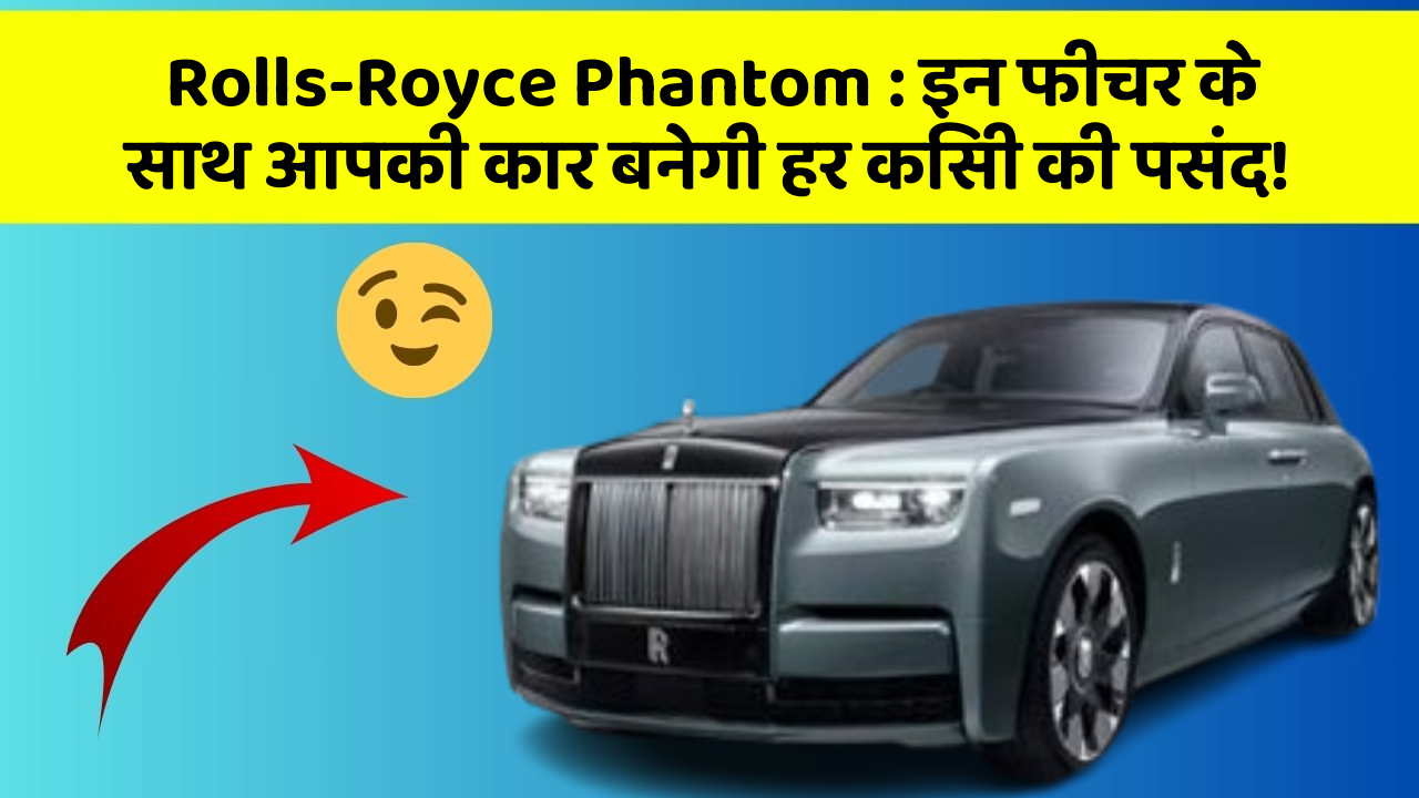 Rolls-Royce Phantom: इन फीचर के साथ आपकी कार बनेगी हर किसी की पसंद!