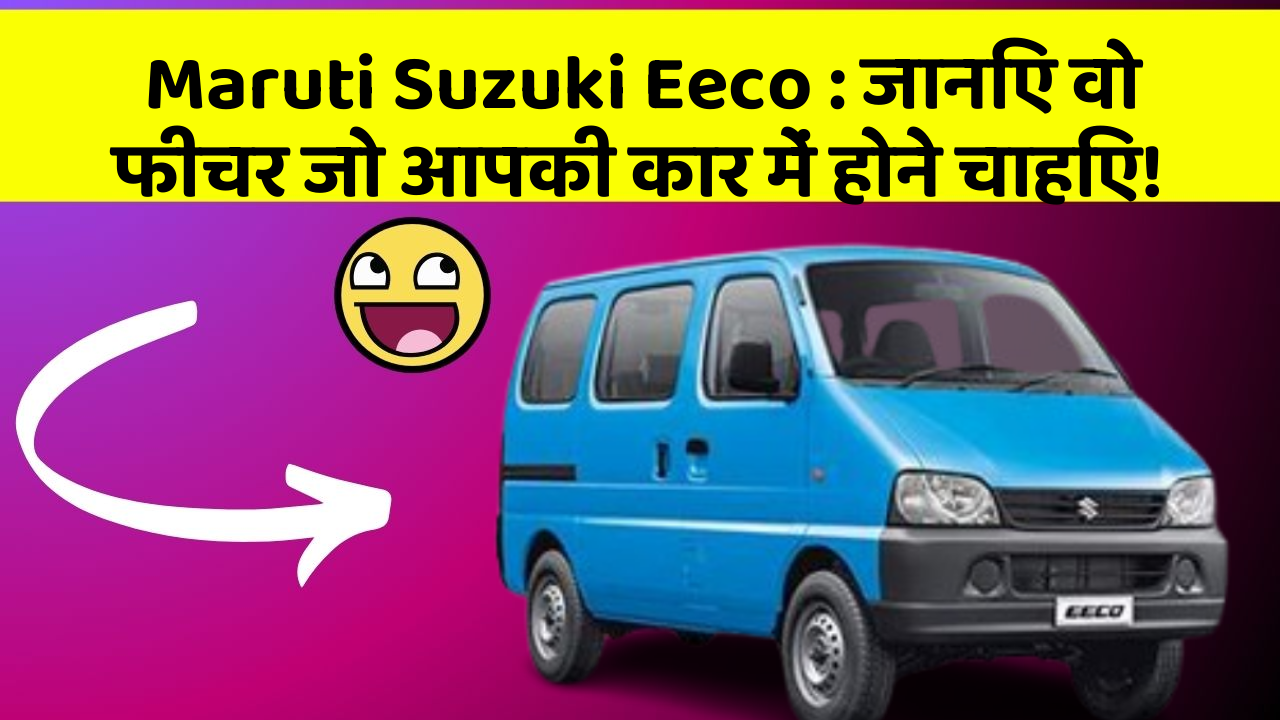 Maruti Suzuki Eeco: जानिए वो फीचर जो आपकी कार में होने चाहिए!