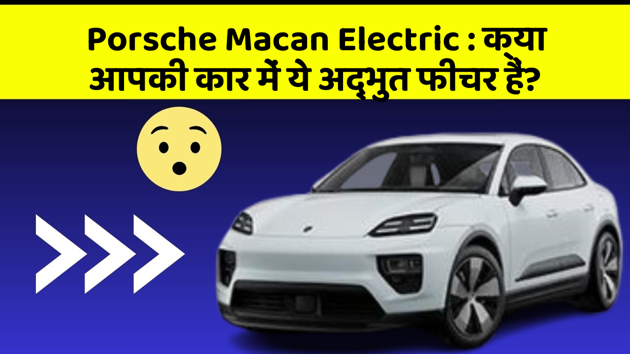 Porsche Macan Electric: क्या आपकी कार में ये अद्भुत फीचर हैं?