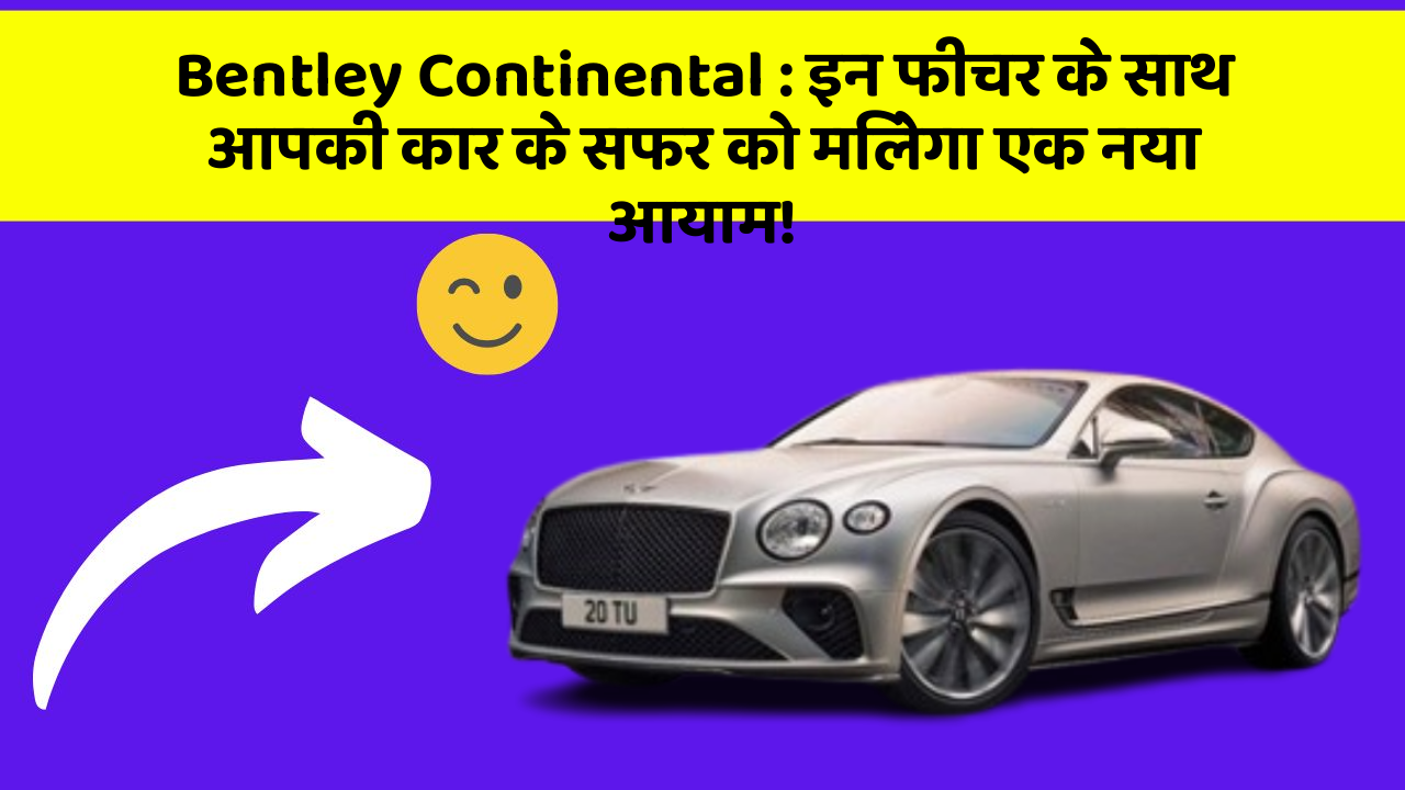 Bentley Continental: इन फीचर के साथ आपकी कार के सफर को मिलेगा एक नया आयाम!