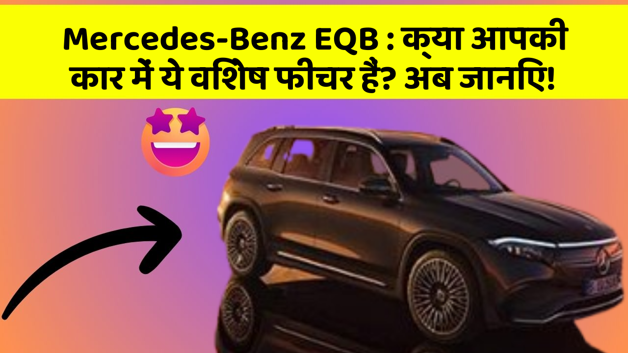 Mercedes-Benz EQB: क्या आपकी कार में ये विशेष फीचर हैं? अब जानिए!
