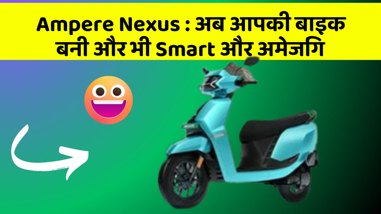 Ampere Nexus: अब आपकी बाइक बनी और भी Smart और अमेजिंग