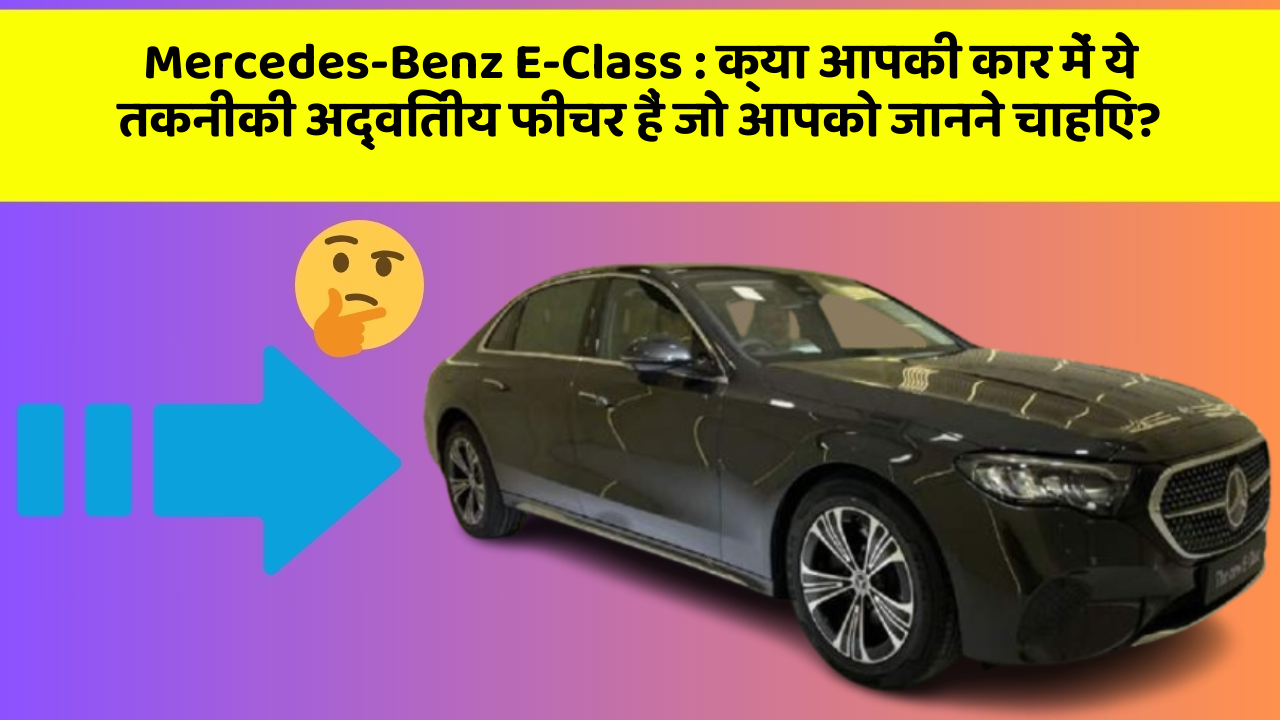 Mercedes-Benz E-Class: क्या आपकी कार में ये तकनीकी अद्वितीय फीचर हैं जो आपको जानने चाहिए?
