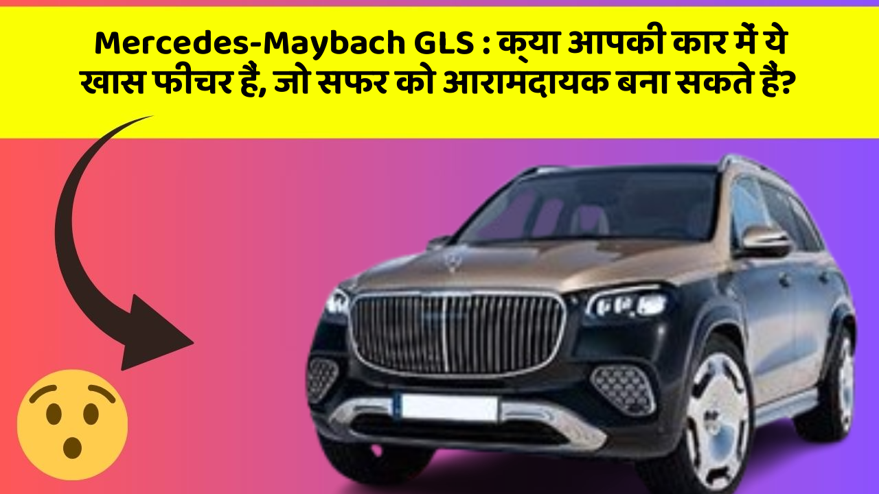 Mercedes-Maybach GLS: क्या आपकी कार में ये खास फीचर हैं, जो सफर को आरामदायक बना सकते हैं?