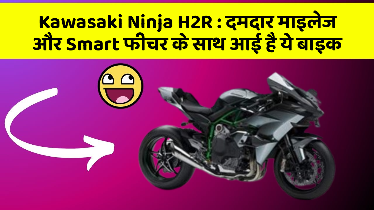 Kawasaki Ninja H2R : दमदार माइलेज और Smart फीचर के साथ आई है ये बाइक