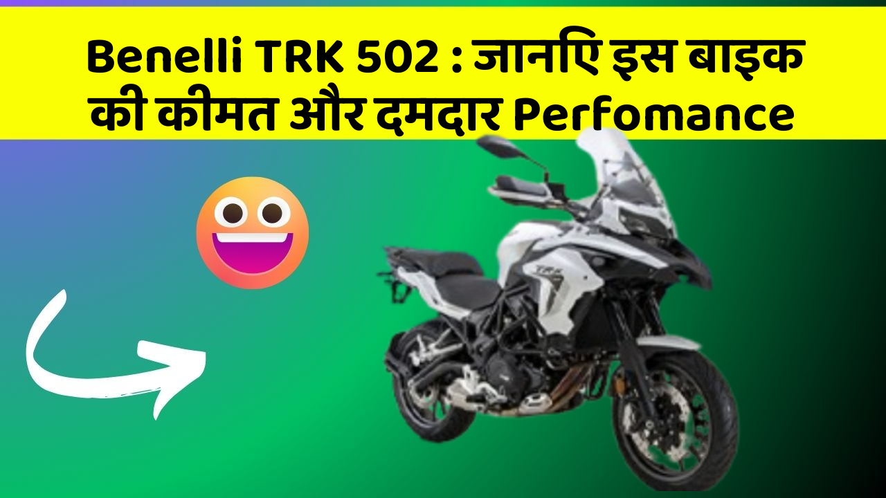 Benelli TRK 502 : जानिए इस बाइक की कीमत और दमदार Perfomance