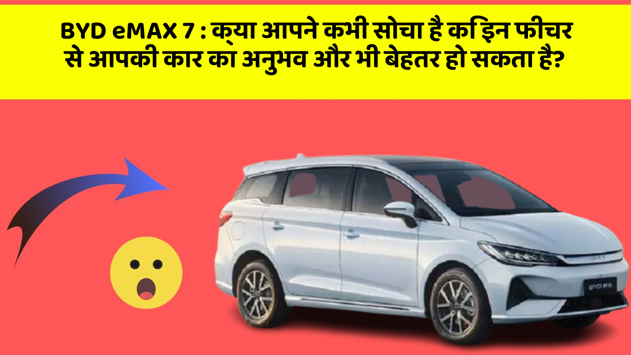BYD eMAX 7 : क्या आपने कभी सोचा है कि इन फीचर से आपकी कार का अनुभव और भी बेहतर हो सकता है?