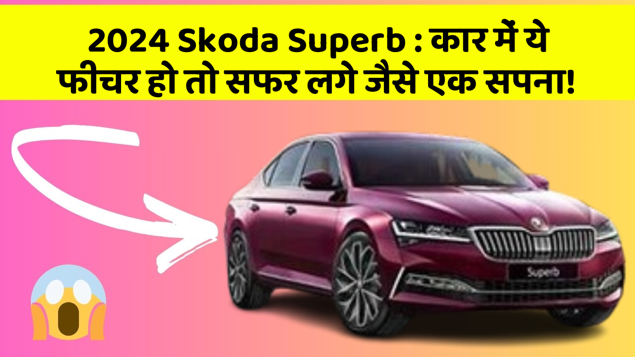 2024 Skoda Superb : कार में ये फीचर हो तो सफर लगे जैसे एक सपना!