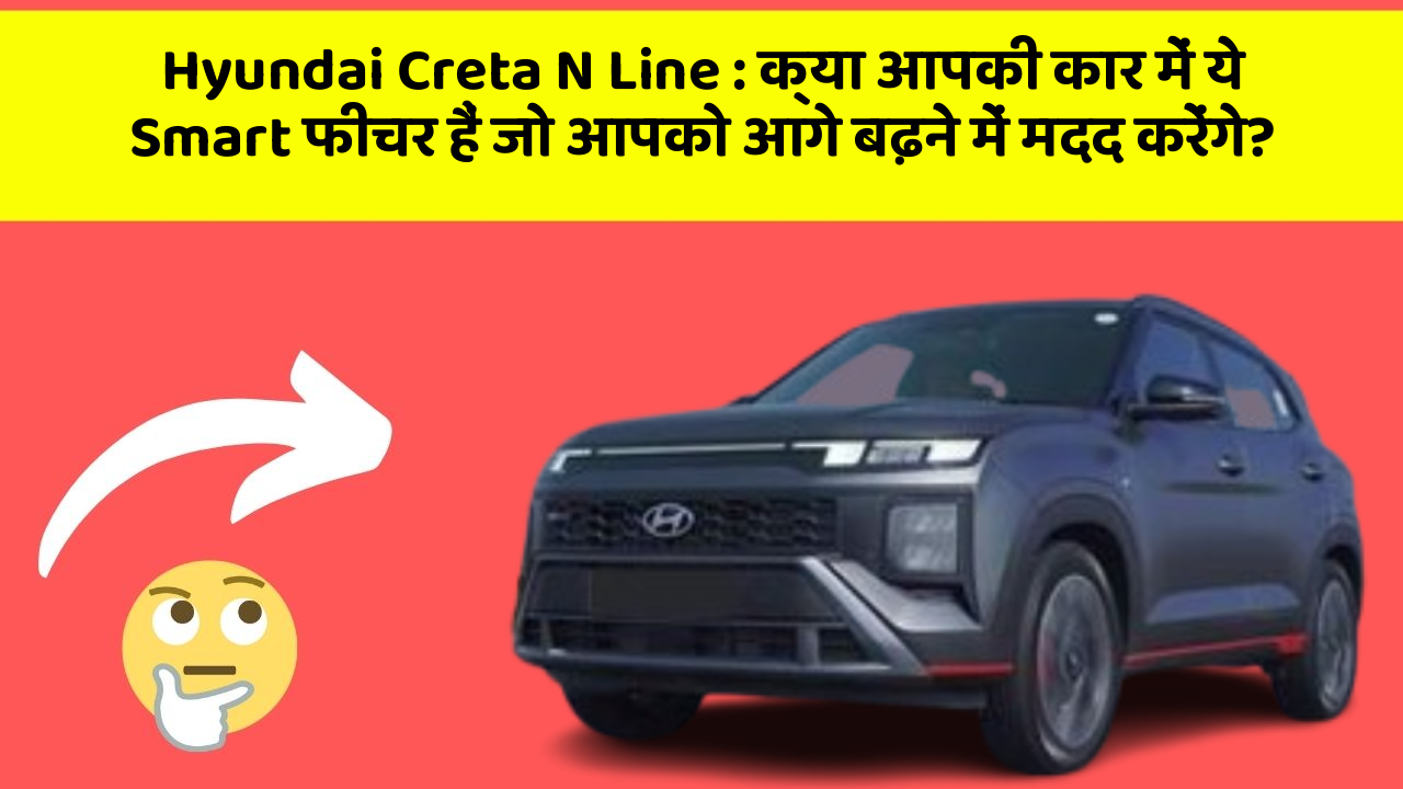 Hyundai Creta N Line: क्या आपकी कार में ये Smart फीचर हैं जो आपको आगे बढ़ने में मदद करेंगे?