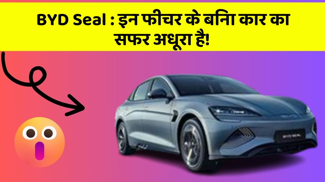 BYD Seal: इन फीचर के बिना कार का सफर अधूरा है!