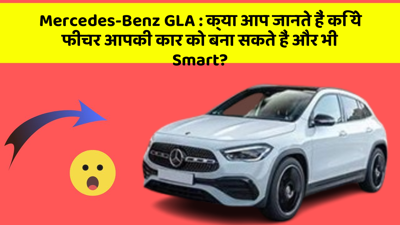Mercedes-Benz GLA: क्या आप जानते हैं कि ये फीचर आपकी कार को बना सकते हैं और भी Smart?