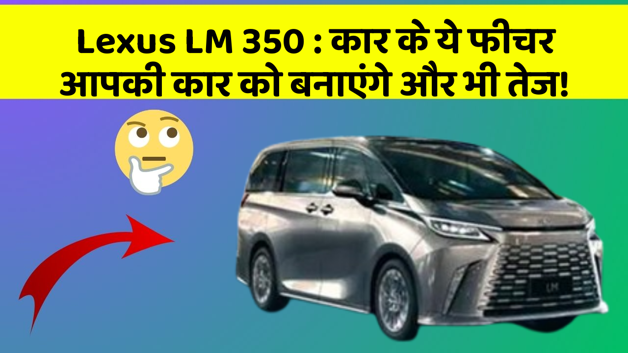 Lexus LM 350: कार के ये फीचर आपकी कार को बनाएंगे और भी तेज!