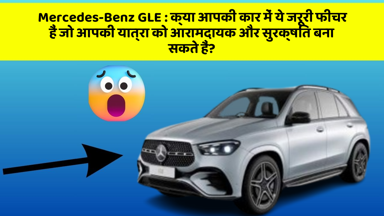 Mercedes-Benz GLE: क्या आपकी कार में ये जरूरी फीचर हैं जो आपकी यात्रा को आरामदायक और सुरक्षित बना सकते हैं?