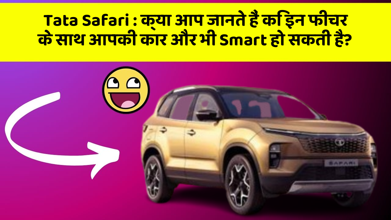 Tata Safari: क्या आप जानते हैं कि इन फीचर के साथ आपकी कार और भी Smart हो सकती है?