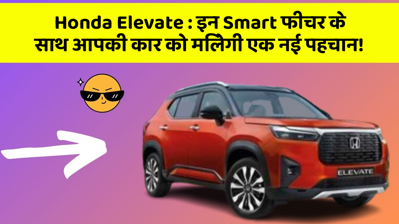 Honda Elevate : इन Smart फीचर के साथ आपकी कार को मिलेगी एक नई पहचान!