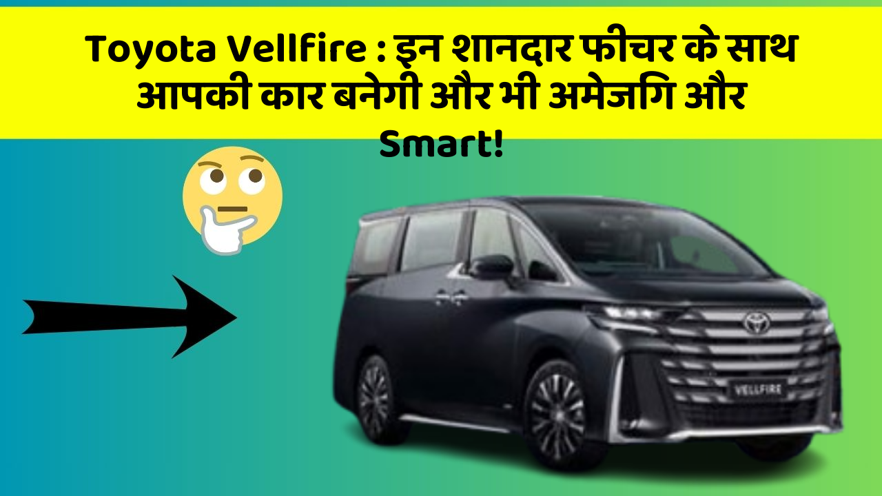 Toyota Vellfire : इन शानदार फीचर के साथ आपकी कार बनेगी और भी अमेजिंग और Smart!