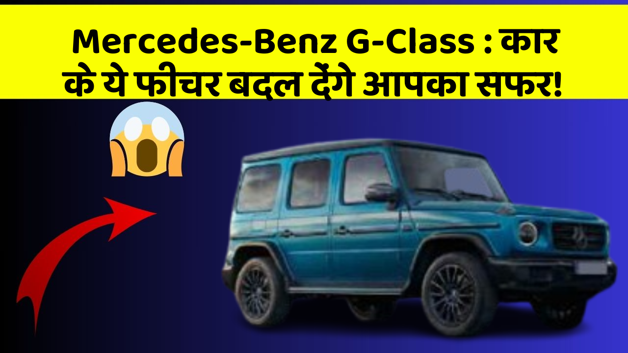 Mercedes-Benz G-Class: कार के ये फीचर बदल देंगे आपका सफर!