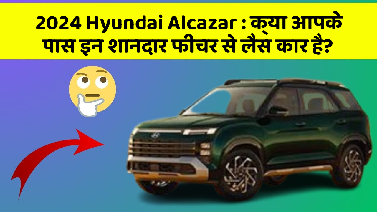 2024 Hyundai Alcazar: क्या आपके पास इन शानदार फीचर से लैस कार है?