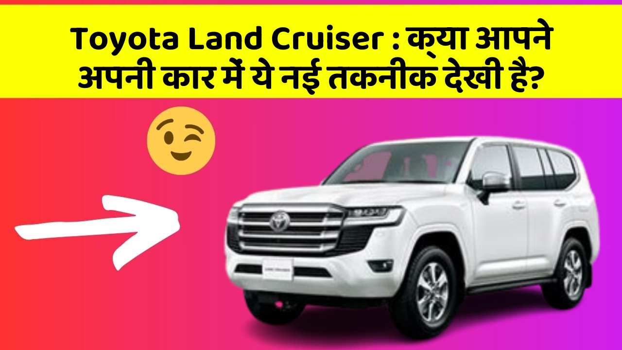 Toyota Land Cruiser : क्या आपने अपनी कार में ये नई तकनीक देखी है?