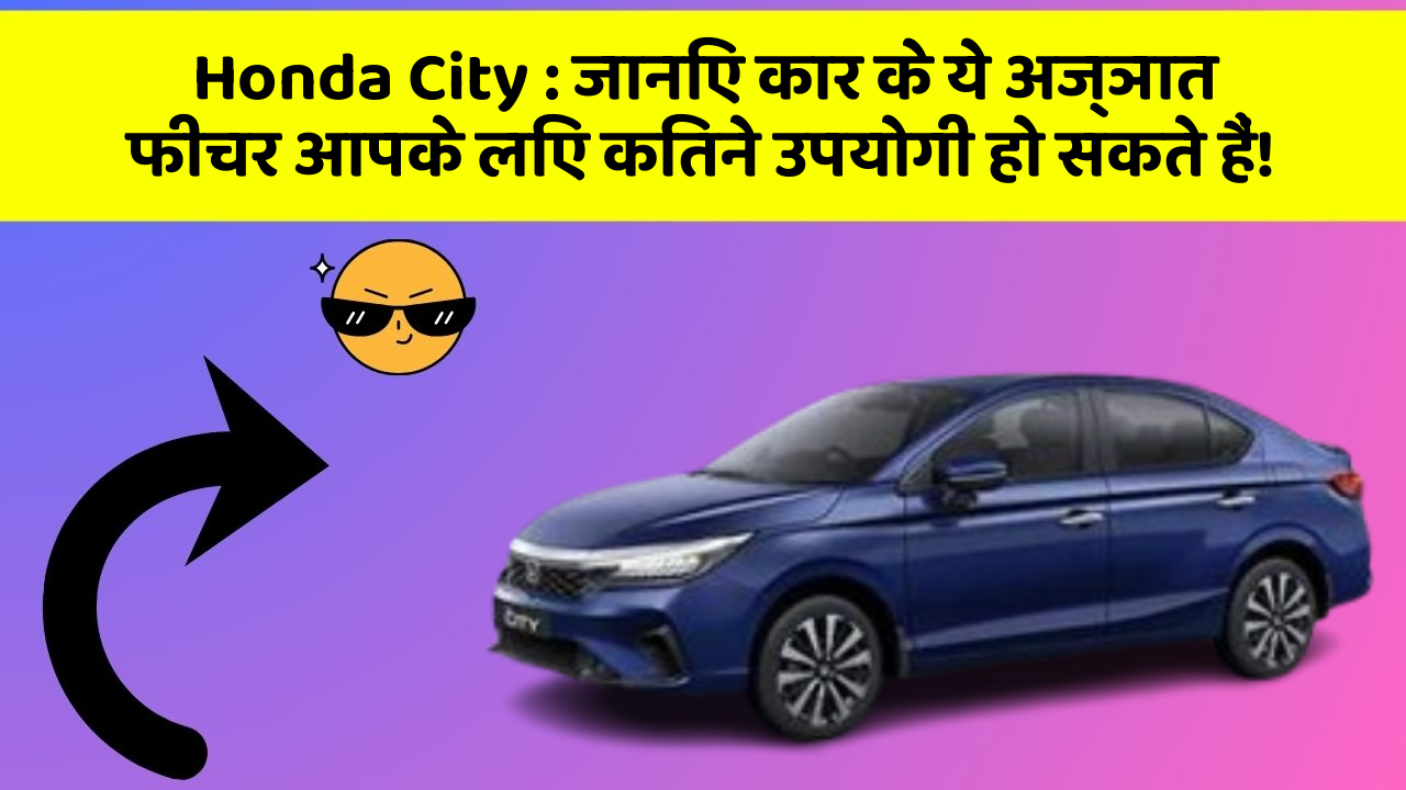 Honda City: जानिए कार के ये अज्ञात फीचर आपके लिए कितने उपयोगी हो सकते हैं!