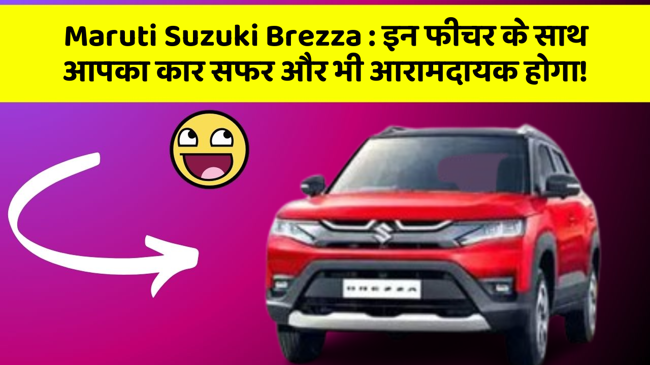 Maruti Suzuki Brezza: इन फीचर के साथ आपका कार सफर और भी आरामदायक होगा!