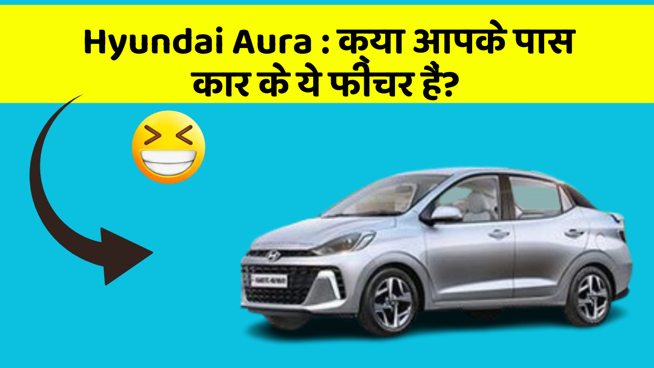 Hyundai Aura: क्या आपके पास कार के ये फीचर हैं?